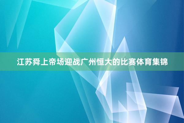 江苏舜上帝场迎战广州恒大的比赛体育集锦