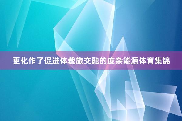 更化作了促进体裁旅交融的庞杂能源体育集锦