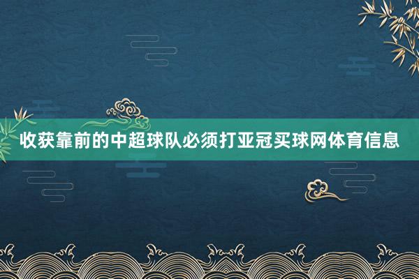 收获靠前的中超球队必须打亚冠买球网体育信息