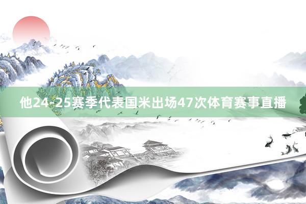 他24-25赛季代表国米出场47次体育赛事直播