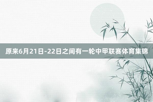 原来6月21日-22日之间有一轮中甲联赛体育集锦