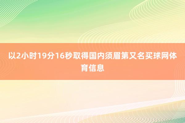 以2小时19分16秒取得国内须眉第又名买球网体育信息