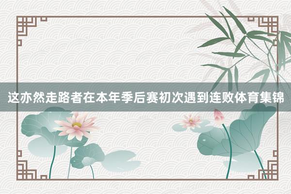 这亦然走路者在本年季后赛初次遇到连败体育集锦