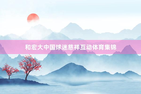 和宏大中国球迷慈祥互动体育集锦