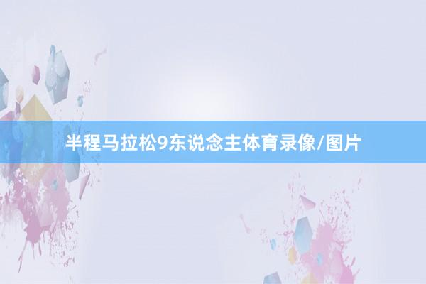 半程马拉松9东说念主体育录像/图片