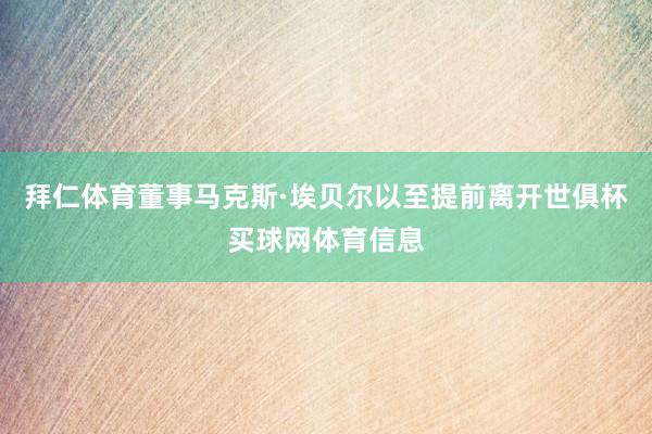 拜仁体育董事马克斯·埃贝尔以至提前离开世俱杯买球网体育信息