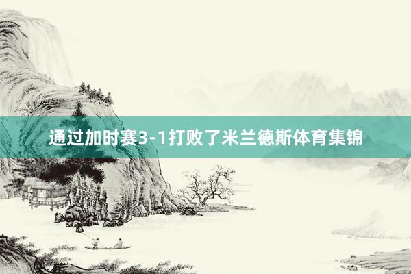 通过加时赛3-1打败了米兰德斯体育集锦
