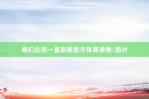 咱们必须一直驯服我方体育录像/图片