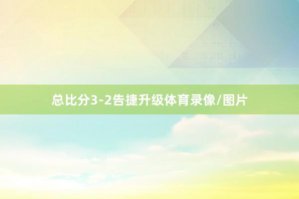 总比分3-2告捷升级体育录像/图片
