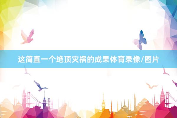 这简直一个绝顶灾祸的成果体育录像/图片