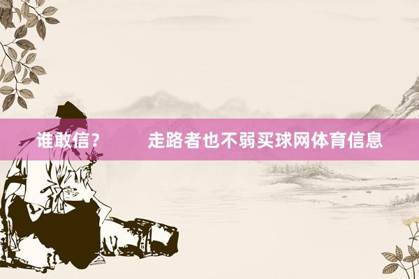 谁敢信？        走路者也不弱买球网体育信息