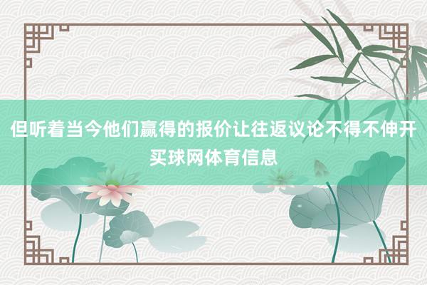 但听着当今他们赢得的报价让往返议论不得不伸开买球网体育信息