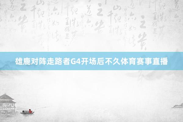 雄鹿对阵走路者G4开场后不久体育赛事直播
