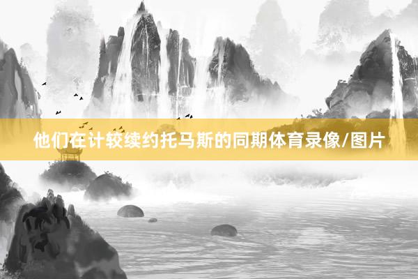 他们在计较续约托马斯的同期体育录像/图片
