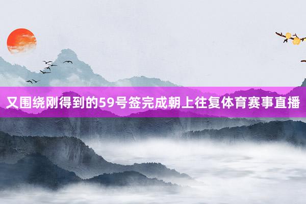 又围绕刚得到的59号签完成朝上往复体育赛事直播