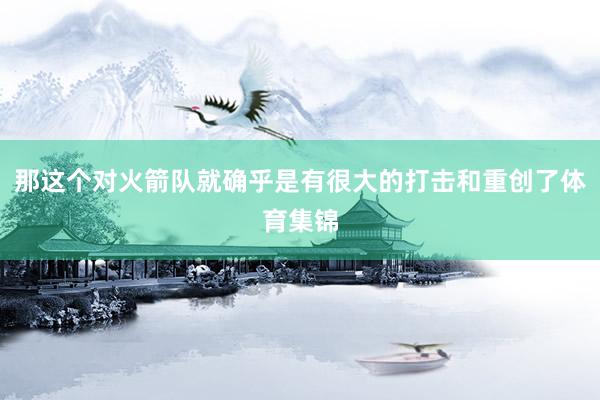 那这个对火箭队就确乎是有很大的打击和重创了体育集锦