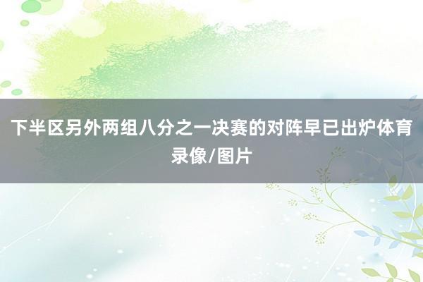 下半区另外两组八分之一决赛的对阵早已出炉体育录像/图片
