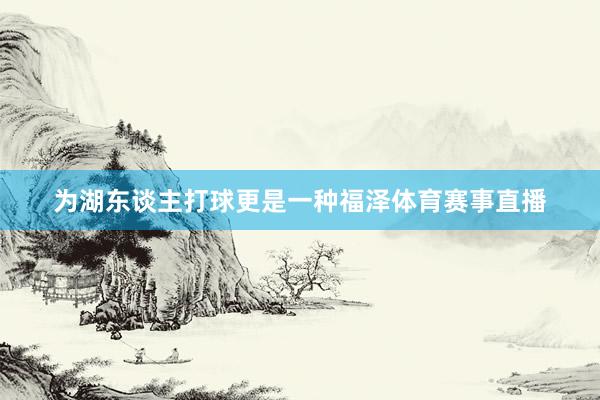 为湖东谈主打球更是一种福泽体育赛事直播