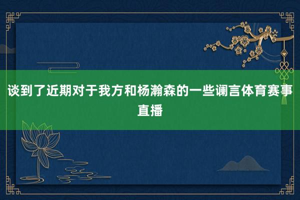谈到了近期对于我方和杨瀚森的一些谰言体育赛事直播