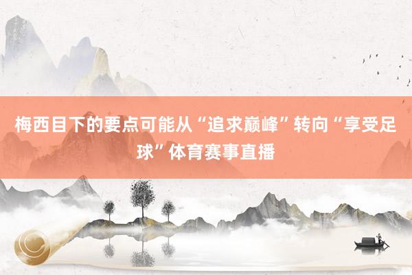 梅西目下的要点可能从“追求巅峰”转向“享受足球”体育赛事直播