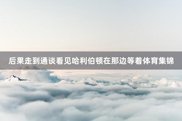 后果走到通谈看见哈利伯顿在那边等着体育集锦