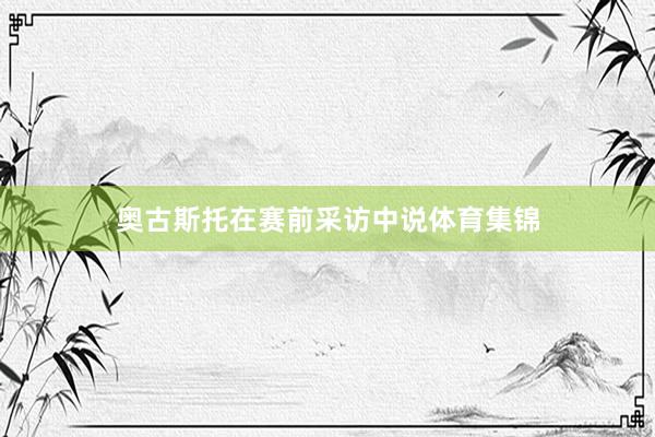 奥古斯托在赛前采访中说体育集锦