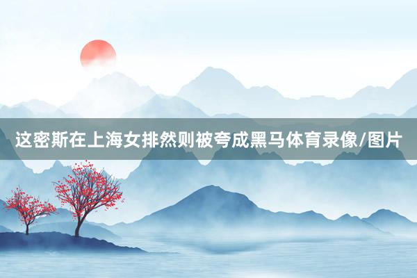 这密斯在上海女排然则被夸成黑马体育录像/图片