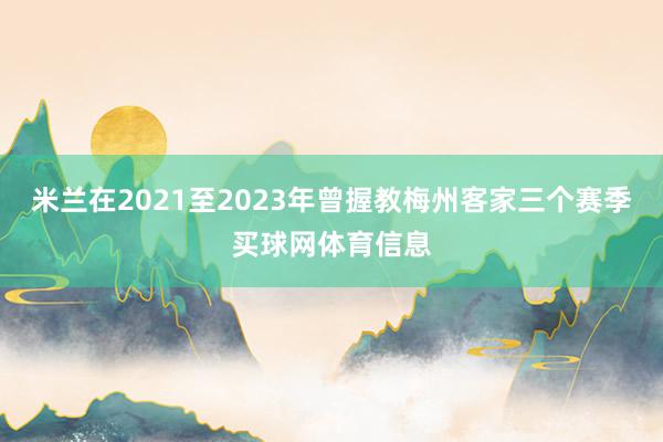 米兰在2021至2023年曾握教梅州客家三个赛季买球网体育信息