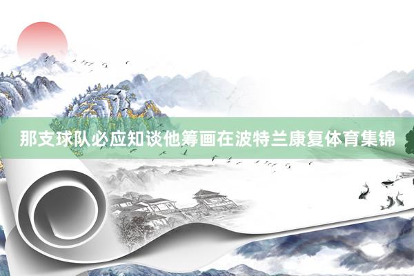 那支球队必应知谈他筹画在波特兰康复体育集锦