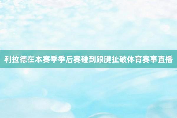 利拉德在本赛季季后赛碰到跟腱扯破体育赛事直播