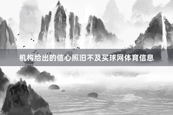 机构给出的信心照旧不及买球网体育信息