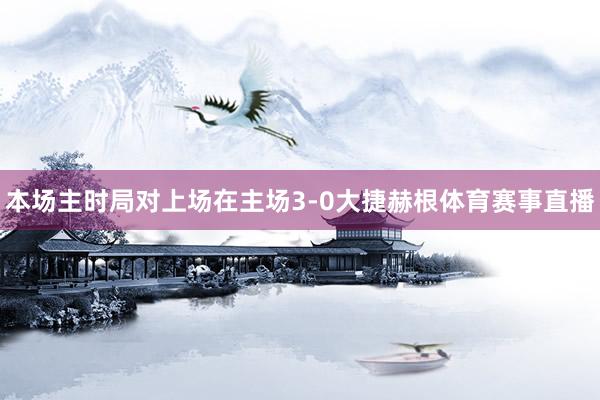 本场主时局对上场在主场3-0大捷赫根体育赛事直播