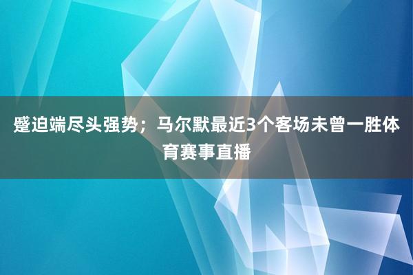 蹙迫端尽头强势；马尔默最近3个客场未曾一胜体育赛事直播