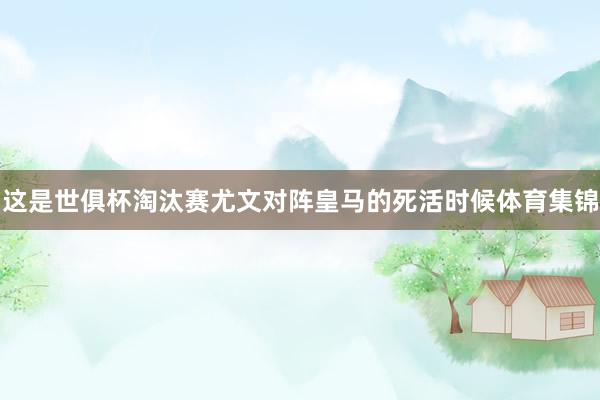 这是世俱杯淘汰赛尤文对阵皇马的死活时候体育集锦