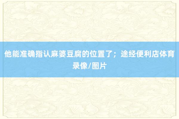 他能准确指认麻婆豆腐的位置了；途经便利店体育录像/图片