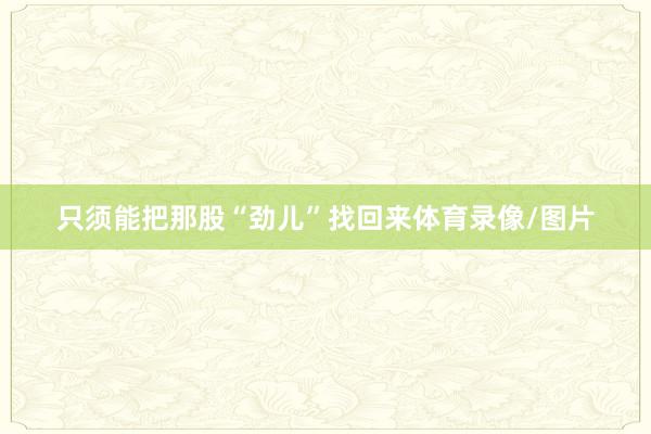 只须能把那股“劲儿”找回来体育录像/图片