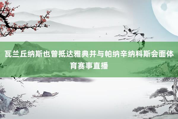 瓦兰丘纳斯也曾抵达雅典并与帕纳辛纳科斯会面体育赛事直播