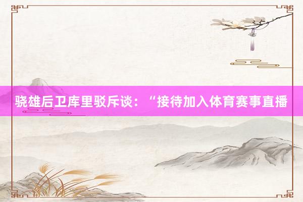骁雄后卫库里驳斥谈：“接待加入体育赛事直播