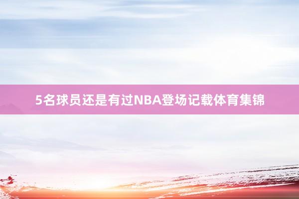 5名球员还是有过NBA登场记载体育集锦
