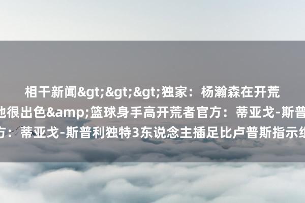 相干新闻>>>独家：杨瀚森在开荒者有老熟东说念主 杰特：他很出色&篮球身手高开荒者官方：蒂亚戈-斯普利独特3东说念主插足比卢普斯指示组    体育集锦
