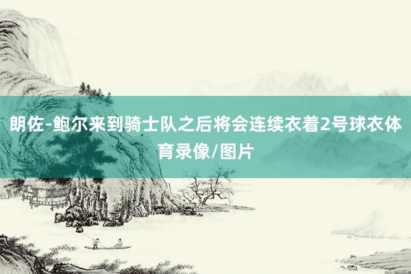 朗佐-鲍尔来到骑士队之后将会连续衣着2号球衣体育录像/图片