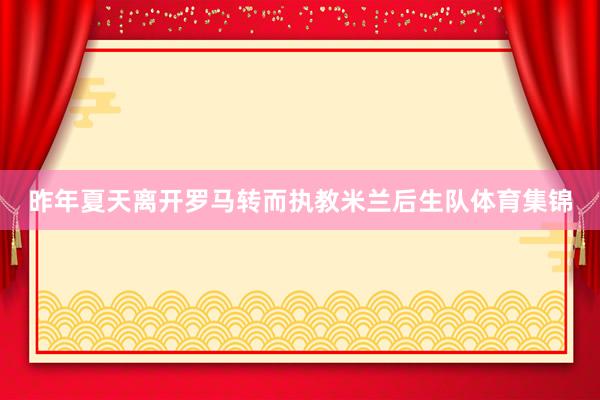 昨年夏天离开罗马转而执教米兰后生队体育集锦