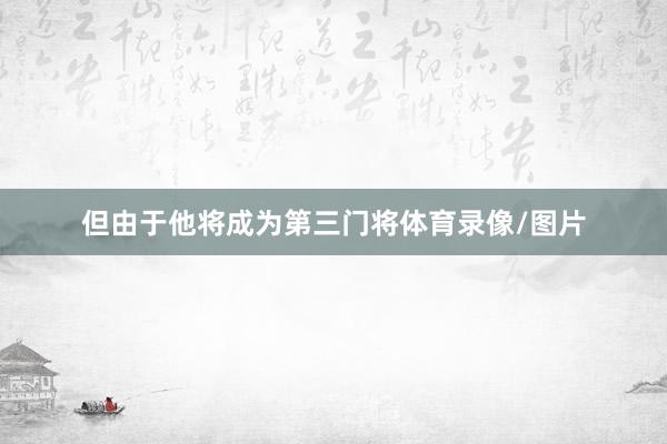 但由于他将成为第三门将体育录像/图片