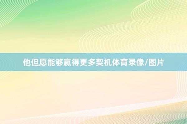 他但愿能够赢得更多契机体育录像/图片