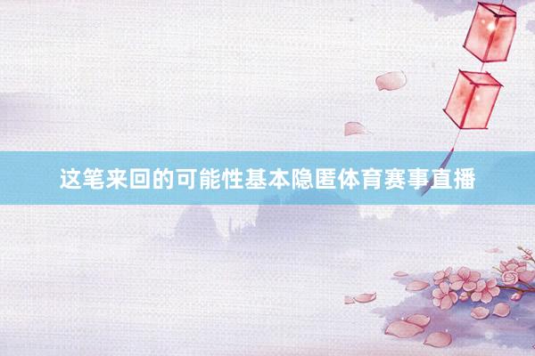 这笔来回的可能性基本隐匿体育赛事直播