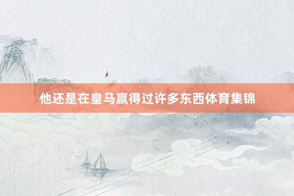 他还是在皇马赢得过许多东西体育集锦