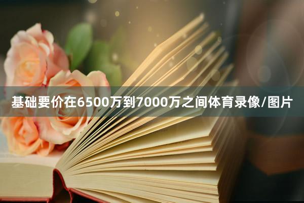 基础要价在6500万到7000万之间体育录像/图片
