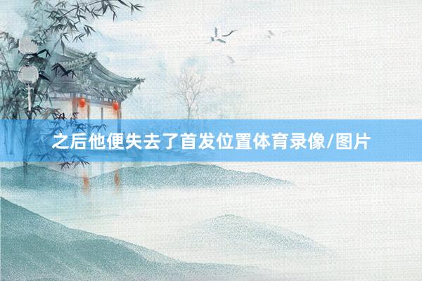 之后他便失去了首发位置体育录像/图片