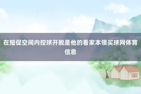 在短促空间内控球开脱是他的看家本领买球网体育信息