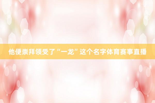 他便崇拜领受了“一龙”这个名字体育赛事直播